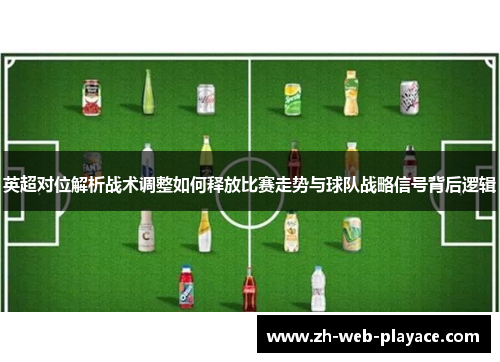 英超对位解析战术调整如何释放比赛走势与球队战略信号背后逻辑